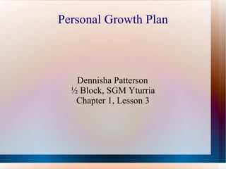 Personal Growth Plan Dennisha Patterson ½ Block, SGM Yturria Chapter 1, Lesson 3 