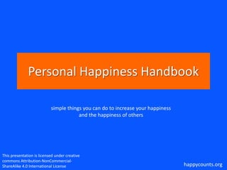 Personal Happiness Handbook
simple things you can do to increase your happiness
and the happiness of others

This presentation is licensed under creative
commons Attribution-NonCommercialShareAlike 4.0 International License

happycounts.org

 