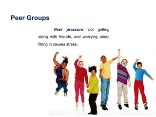 Peer Groups
Peer pressure, not getting
along with friends, and worrying about
fitting in causes stress.
 