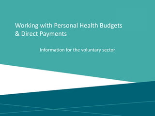 Working with Personal Health Budgets
& Direct Payments
Information for the voluntary sector
 
