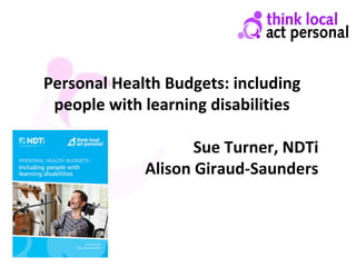 Personal Health Budgets: including
people with learning disabilities
Sue Turner, NDTi
Alison Giraud-Saunders
 