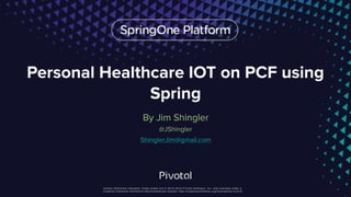 Unless otherwise indicated, these slides are © 2013-2016 Pivotal Software, Inc. and licensed under a
Creative Commons Attribution-NonCommercial license: http://creativecommons.org/licenses/by-nc/3.0/
Personal Healthcare IOT on PCF using
Spring
By Jim Shingler
@JShingler
ShinglerJim@gmail.com
 