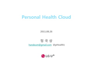 Personal Health Cloud

           2011.08.26



           정국상
  (handeum@gmail.com, @pHealth)
   handeum@gmail.com,         )
 