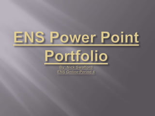 ENS Power Point PortfolioBy: Nick SwaffordENS Online Period 4,[object Object]