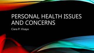 PERSONAL HEALTH ISSUES
AND CONCERNS
Ciara P. Visaya
 
