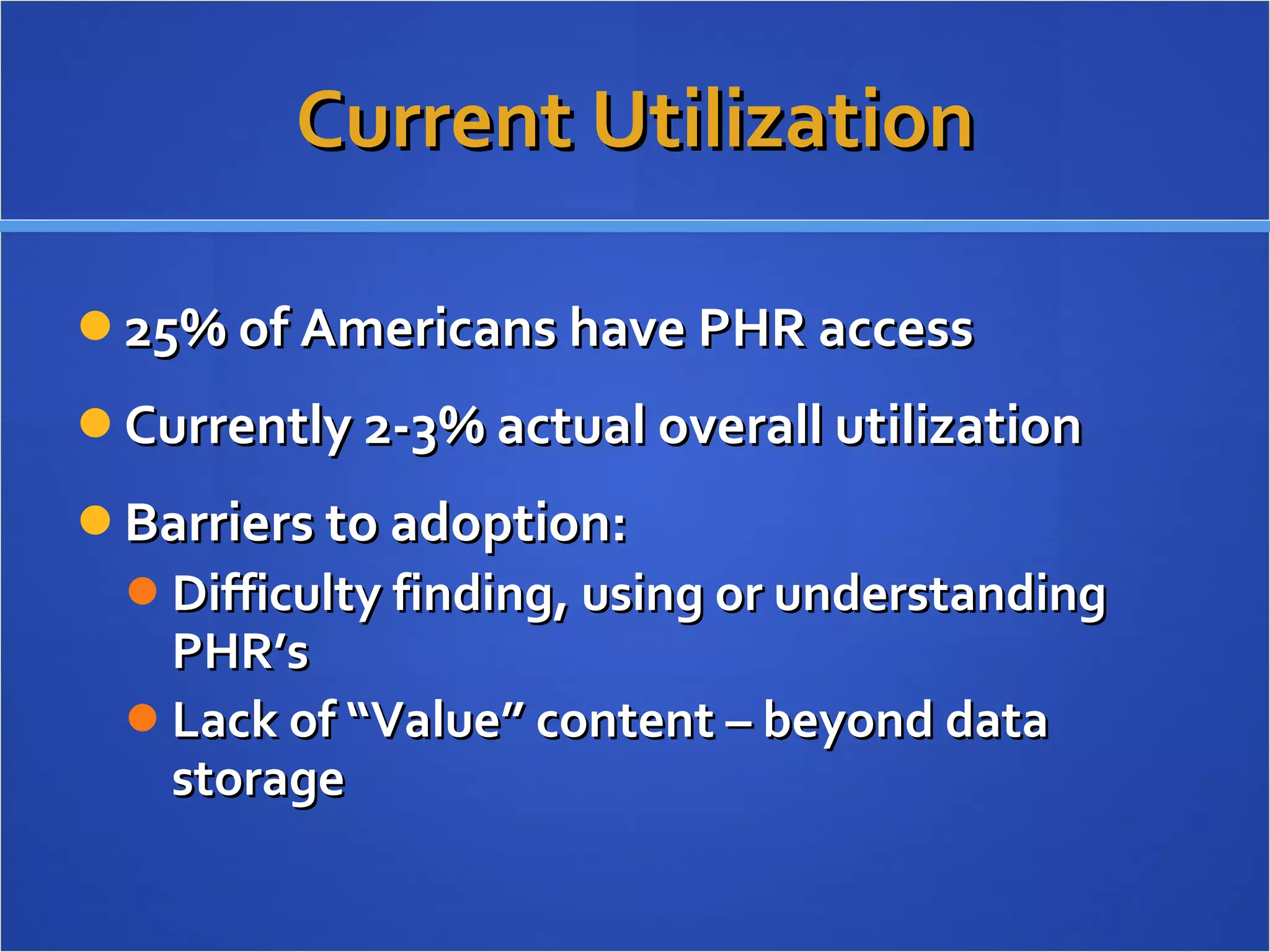 Current Utilization 25% of Americans have PHR access Currently 2-3% actual overall utilization Barriers to adoption: Difficulty finding, using or understanding PHR’s Lack of “Value” content – beyond data storage 