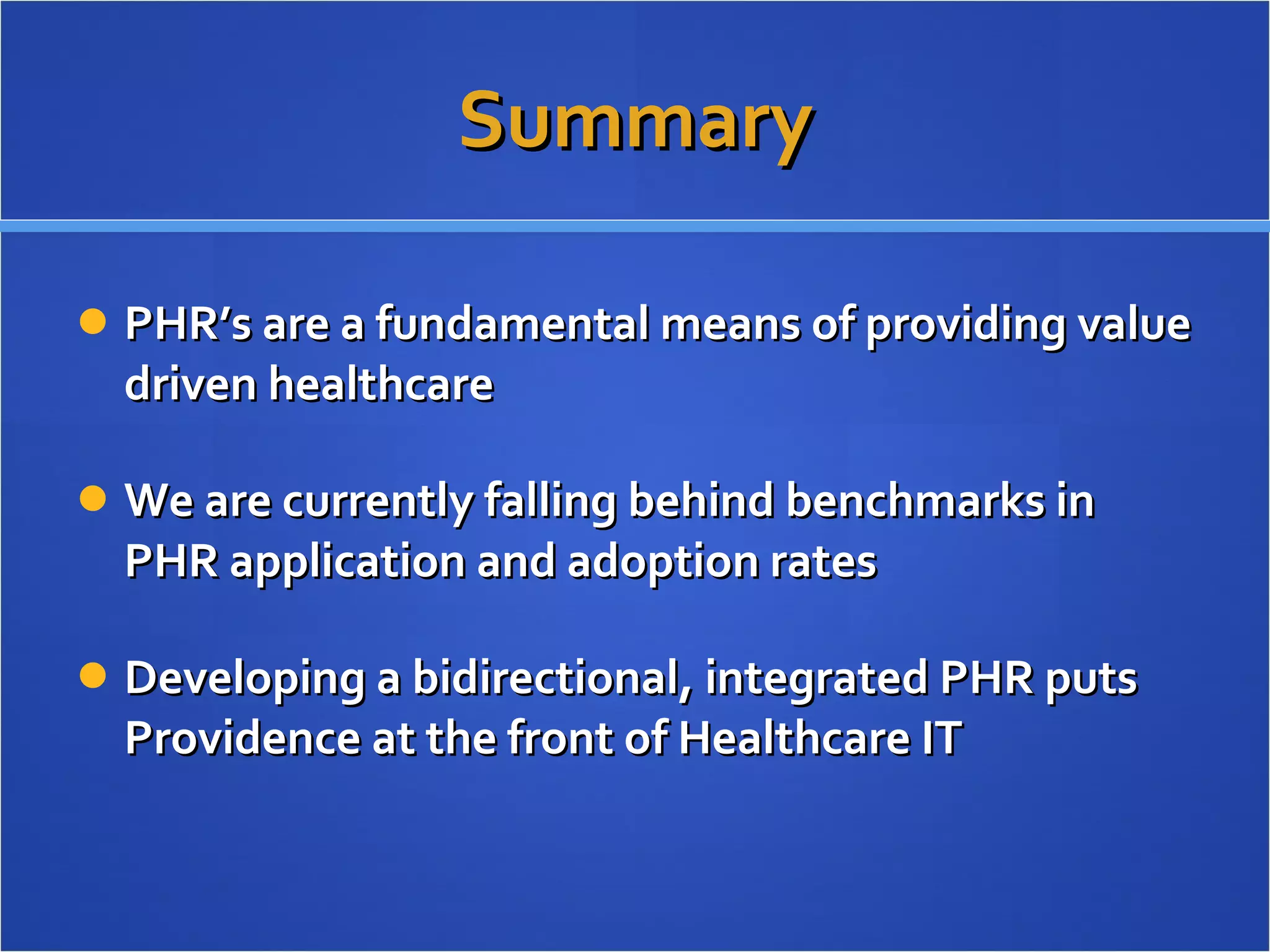 Summary PHR’s are a fundamental means of providing value driven healthcare We are currently falling behind benchmarks in PHR application and adoption rates Developing a bidirectional, integrated PHR puts Providence at the front of Healthcare IT 