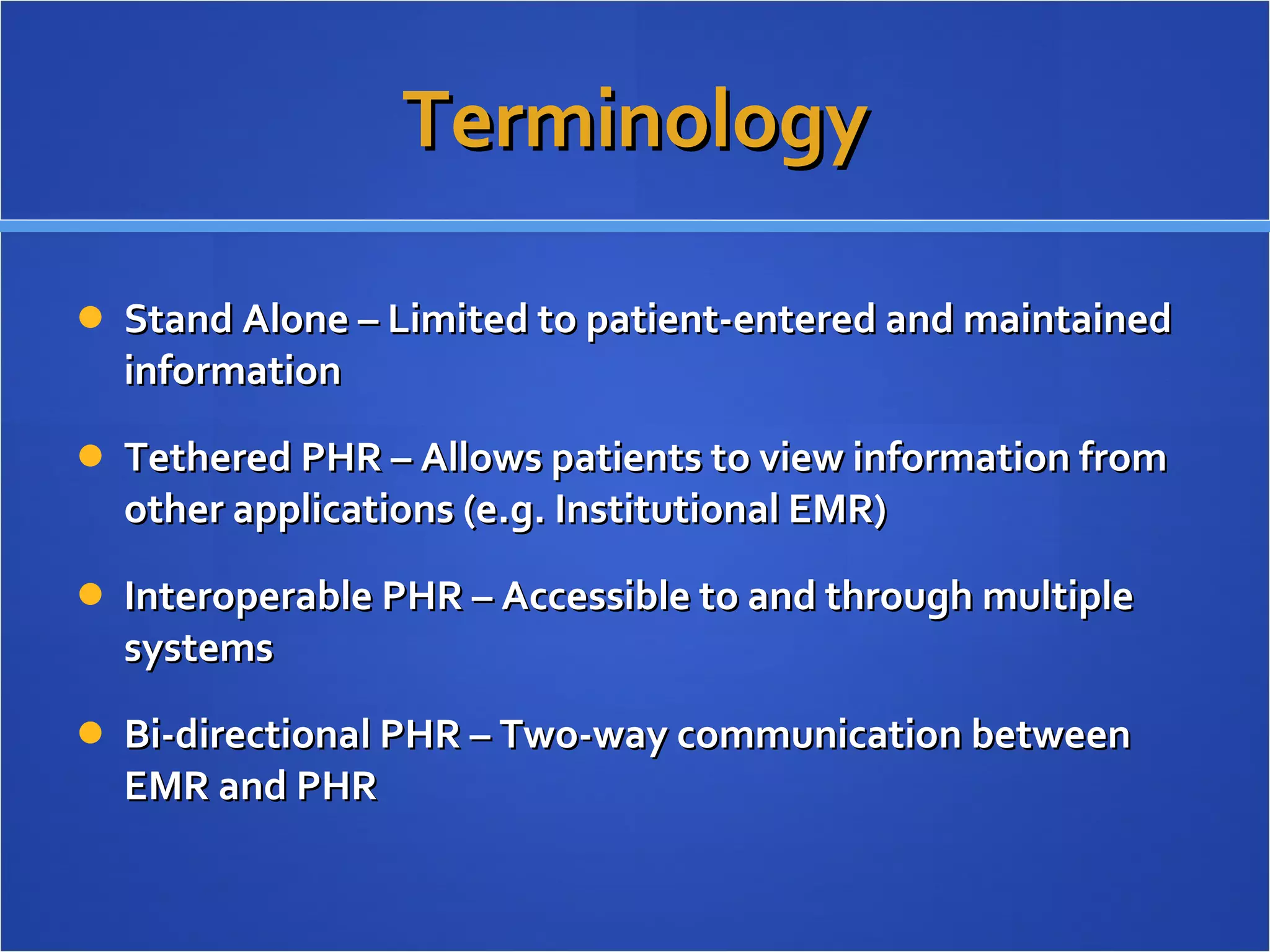 Terminology Stand Alone – Limited to patient-entered and maintained information Tethered PHR – Allows patients to view information from other applications (e.g. Institutional EMR) Interoperable PHR – Accessible to and through multiple systems Bi-directional PHR – Two-way communication between EMR and PHR  