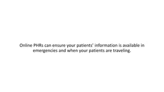 Online PHRs can ensure your patients’ information is available in
emergencies and when your patients are traveling.
 