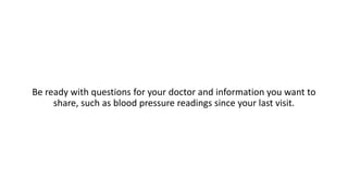 Be ready with questions for your doctor and information you want to
share, such as blood pressure readings since your last visit.
 