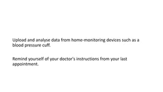 Upload and analyse data from home-monitoring devices such as a
blood pressure cuff.
Remind yourself of your doctor's instructions from your last
appointment.
 