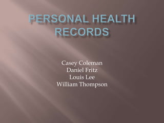 Personal Health Records Casey Coleman Daniel Fritz Louis Lee William Thompson 