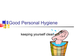 Good Personal Hygiene
keeping yourself clean
 