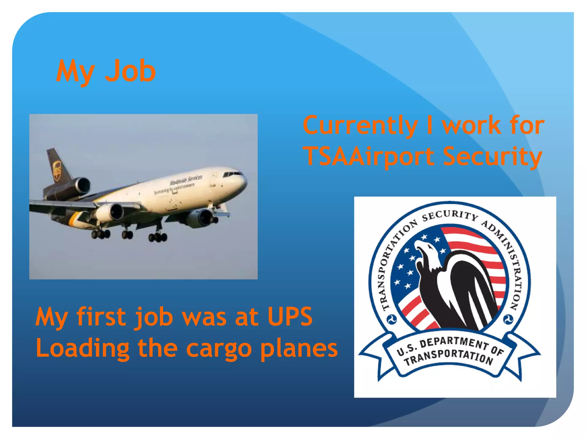 My JobCurrently I work for TSAAirport SecurityMy first job was at UPS Loading the cargo planes