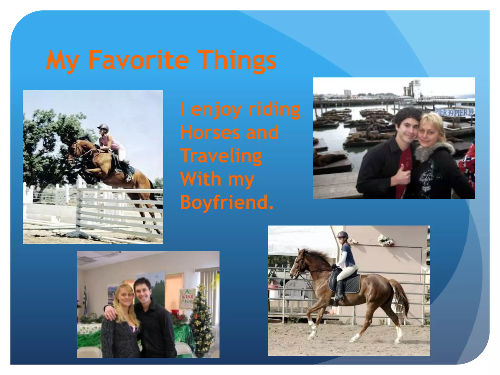 My Favorite ThingsI enjoy ridingHorses and Traveling With my Boyfriend.