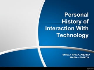 Personal
History of
Interaction With
Technology
SHIELA MAE A. AQUINO
MAED – EDTECH
 