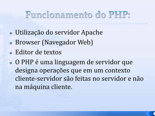  Utilização do servidor Apache
 Browser (Navegador Web)
 Editor de textos
 O PHP é uma linguagem de servidor que
designa operações que em um contexto
cliente-servidor são feitas no servidor e não
na máquina cliente.
 