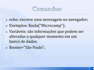  echo: escreve uma mensagem no navegador;
 Exemplos: $aula(“Microcamp”);
 Variáveis: são informações que podem ser
alteradas a qualquer momento em um
banco de dados.
 $nome=“São Paulo”;
 