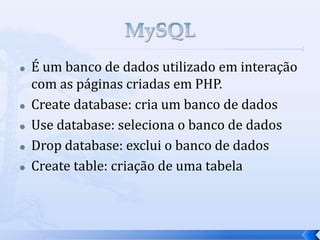  É um banco de dados utilizado em interação
com as páginas criadas em PHP.
 Create database: cria um banco de dados
 Use database: seleciona o banco de dados
 Drop database: exclui o banco de dados
 Create table: criação de uma tabela
 