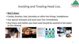 Avoiding and Treating Head Lice.
• Don’t share:
• Combs, brushes, hats ,barrettes or other hair things, headphones
• Use special shampoo and wash your hair immediately.
• Any linens and clothes you have used should be washed in hot water
or dry-cleaned.
14
 