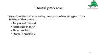 Dental problems
• Dental problems are caused by the activity of certain types of oral
bacteria Other causes:
• Tongue not cleaned
• Food stuck in teeth
• Sinus problems
• Stomach problems
28
 