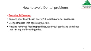 How to avoid Dental problems
• Brushing & Flossing.
• Replace your toothbrush every 2-3 months or after an illness.
• Use toothpaste that contains fluoride.
• Flossing removes food trapped between your teeth and gum lines
that rinsing and brushing miss.
31
 
