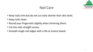 Nail Care
• Keep nails trim but do not cut nails shorter than skin level.
• Keep nails clean.
• Round your fingernails slightly when trimming them.
• Cut toe nails straight across.
• Smooth rough nail edges with a file or emery board.
36
 