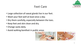 Feet Care
• Large collection of sweat glands live in our feet.
• Wash your feet well at least once a day.
• Dry them carefully, especially between the toes.
• Keep feet and skin clean and dry.
• Change socks daily.
• Avoid walking barefoot in public areas
38
 