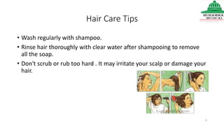Hair Care Tips
• Wash regularly with shampoo.
• Rinse hair thoroughly with clear water after shampooing to remove
all the soap.
• Don't scrub or rub too hard . It may irritate your scalp or damage your
hair.
8
 