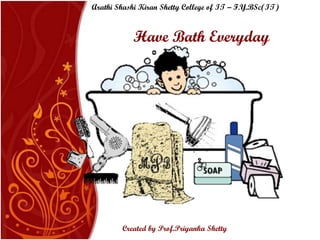 Have Bath Everyday Arathi Shashi Kiran Shetty College of IT – F.Y.BSc(IT) Created by Prof.Priyanka   Shetty 