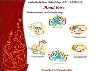 Hand Care Wash your hands regularly with soap. Arathi Shashi Kiran Shetty College of IT – F.Y.BSc(IT) Created by Prof.Priyanka   Shetty 
