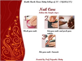 Nail Care Follow the Simple steps: Wash your nails Cut your nails and push your cuticles File your nails Inwards Arathi Shashi Kiran Shetty College of IT – F.Y.BSc(IT) Created by Prof.Priyanka   Shetty 