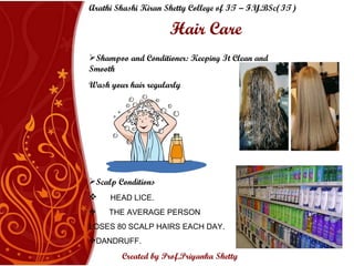 Hair Care Shampoo and Conditioner: Keeping It Clean and Smooth Wash your hair regularly Scalp Conditions HEAD LICE.   THE AVERAGE PERSON  LOSES 80 SCALP HAIRS EACH DAY. DANDRUFF.   Arathi Shashi Kiran Shetty College of IT – F.Y.BSc(IT) Created by Prof.Priyanka   Shetty 