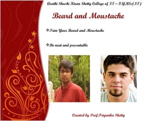 Beard and Moustache  Trim Your Beard and Moustache Be neat and presentable Arathi Shashi Kiran Shetty College of IT – F.Y.BSc(IT) Created by Prof.Priyanka   Shetty 