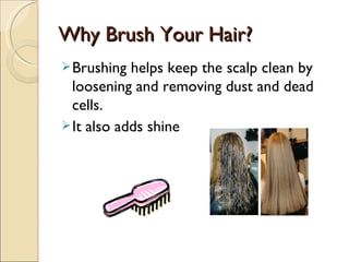 Why Brush Your Hair?
 Brushing  helps keep the scalp clean by
  loosening and removing dust and dead
  cells.
 It also adds shine
 
