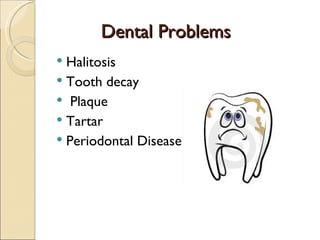 Dental Problems
 Halitosis
 Tooth decay
 Plaque
 Tartar
 Periodontal Disease
 