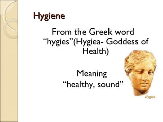 Hygiene
    From the Greek word
  “hygies”(Hygiea- Goddess of
            Health)

          Meaning
       “healthy, sound”
 