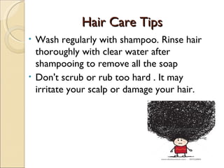 Hair Care Tips
• Wash regularly with shampoo. Rinse hair
  thoroughly with clear water after
  shampooing to remove all the soap
• Don't scrub or rub too hard . It may
  irritate your scalp or damage your hair.
 