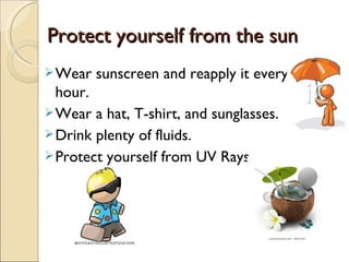 Protect yourself from the sun
Protect yourself from the sun
Wear sunscreen and reapply it every
hour.
Wear a hat, T-shirt, and sunglasses.
Drink plenty of fluids.
Protect yourself from UV Rays
 