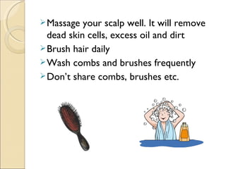 Massage your scalp well. It will remove
dead skin cells, excess oil and dirt
Brush hair daily
Wash combs and brushes frequently
Don’t share combs, brushes etc.
 