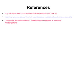 References

http://articles.mercola.com/sites/articles/archive/2010/09/30/

http://www.hc-sc.gc.ca/hl-vs/iyh-vsv/diseases-maladies/hands-mains-eng.php

Guidelines on Prevention of Communicable Diseases in Schools /
Kindergartens
 