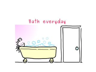 Bath everyday
 