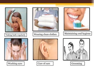Taking bath regularly Wearing clean clothes Maintaining oral hygiene
Washing eyes Care of ears Grooming