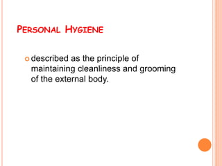 PERSONAL HYGIENE
 described as the principle of
maintaining cleanliness and grooming
of the external body.
 
