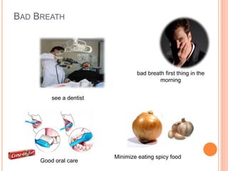 BAD BREATH
bad breath first thing in the
morning
Good oral care
see a dentist
Minimize eating spicy food
 