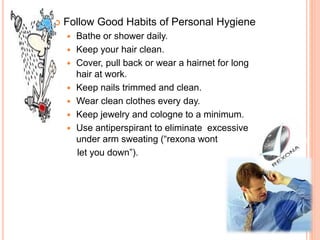  Follow Good Habits of Personal Hygiene
 Bathe or shower daily.
 Keep your hair clean.
 Cover, pull back or wear a hairnet for long
hair at work.
 Keep nails trimmed and clean.
 Wear clean clothes every day.
 Keep jewelry and cologne to a minimum.
 Use antiperspirant to eliminate excessive
under arm sweating (“rexona wont
let you down”).
 