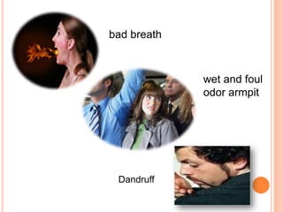 Dandruff
bad breath
wet and foul
odor armpit
 
