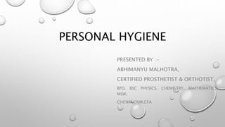 PERSONAL HYGIENE
PRESENTED BY :-
ABHIMANYU MALHOTRA,
CERTIFIED PROSTHETIST & ORTHOTIST,
BPO, BSC PHYSICS, CHEMISTRY, MATHEMATICS,
MSW,
CHCWM,CNM,CFA
 