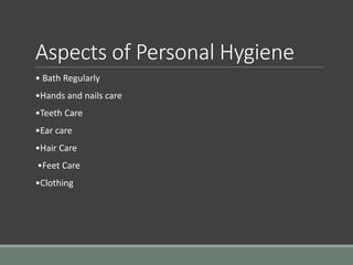 Aspects of Personal Hygiene
• Bath Regularly
•Hands and nails care
•Teeth Care
•Ear care
•Hair Care
•Feet Care
•Clothing
 