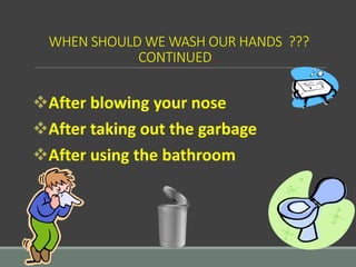 WHEN SHOULD WE WASH OUR HANDS ???
CONTINUED…
After blowing your nose
After taking out the garbage
After using the bathroom
 